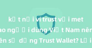 kết nối ví trust với metamask Tại sao người dùng Việt Nam nên sử dụng Trust Wallet? Lợi ích và rủi ro