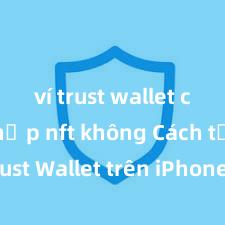 ví trust wallet có thể nạp nft không Cách tải Trust Wallet trên iPhone tại Việt Nam